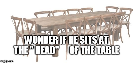 WONDER IF HE SITS AT THE " HEAD" 




OF THE TABLE | made w/ Imgflip meme maker
