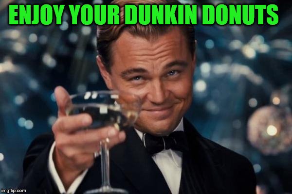 Leonardo Dicaprio Cheers Meme | ENJOY YOUR DUNKIN DONUTS | image tagged in memes,leonardo dicaprio cheers | made w/ Imgflip meme maker