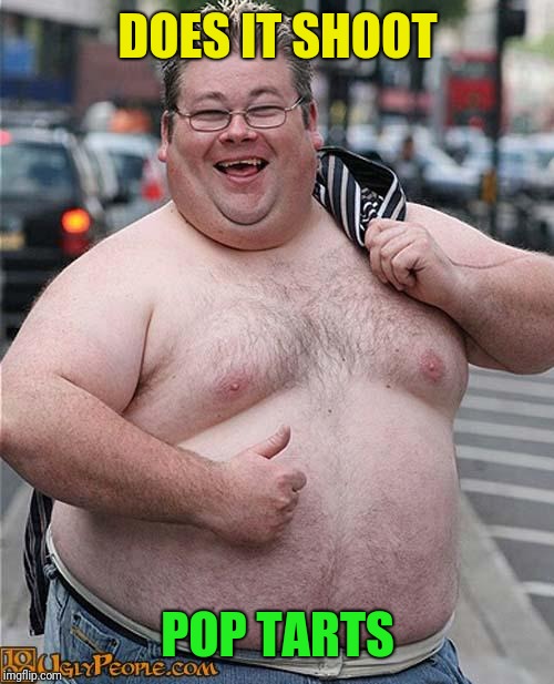 fat guy | DOES IT SHOOT POP TARTS | image tagged in fat guy | made w/ Imgflip meme maker