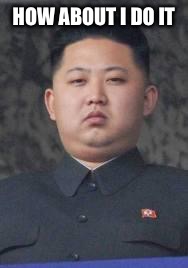 Kim Jong Un | HOW ABOUT I DO IT | image tagged in kim jong un | made w/ Imgflip meme maker