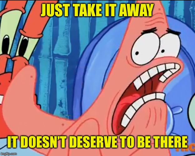 Patrick Star WHYYY?! | JUST TAKE IT AWAY IT DOESN’T DESERVE TO BE THERE | image tagged in patrick star whyyy | made w/ Imgflip meme maker