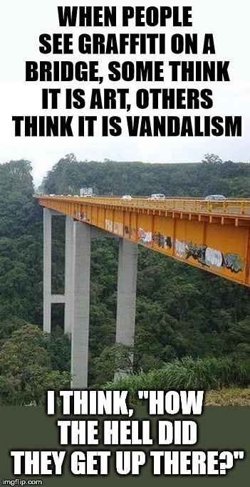  WHEN PEOPLE SEE GRAFFITI ON A BRIDGE, SOME THINK IT IS ART, OTHERS THINK IT IS VANDALISM; I THINK, "HOW THE HELL DID THEY GET UP THERE?" | image tagged in graffiti,bridge | made w/ Imgflip meme maker