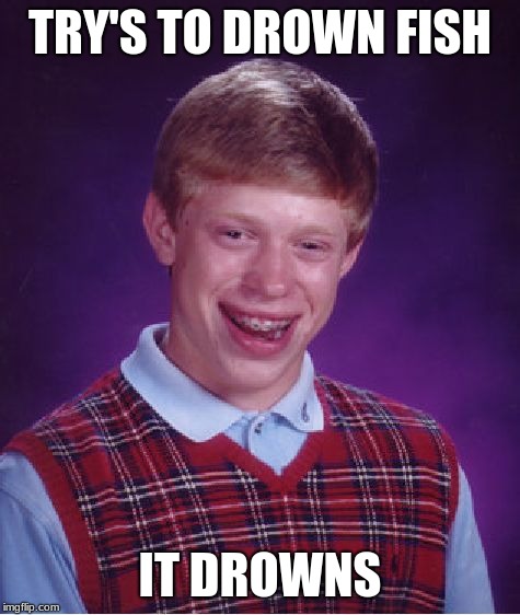 Sorry i havnt recently posted | TRY'S TO DROWN FISH; IT DROWNS | image tagged in memes,bad luck brian | made w/ Imgflip meme maker