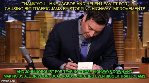 Jimmy Fallon Thank You Notes | THANK YOU, JANE JACBOS AND HELEN LEAVITT FOR CAUSING BIG TRAFFIC JAMS BY STOPPING HIGHWAY IMPROVEMENTS; AND JOHN NORQUIST FOR TEARING THOSE HIGHWAYS DOWN AND MAKING US ALL DRIVE ON LOCAL ROADS, CREATING EVEN BIGGER TRAFFIC JAMS. | image tagged in jimmy fallon thank you notes | made w/ Imgflip meme maker