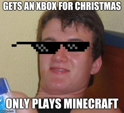 10 Guy Meme | GETS AN XBOX FOR CHRISTMAS; ONLY PLAYS MINECRAFT | image tagged in memes,10 guy | made w/ Imgflip meme maker