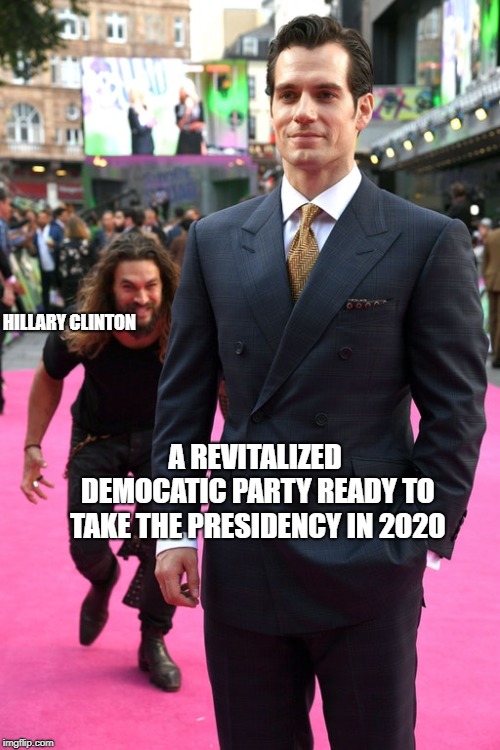 Jason Momoa Henry Cavill Meme | HILLARY CLINTON; A REVITALIZED DEMOCATIC PARTY READY TO TAKE THE PRESIDENCY IN 2020 | image tagged in jason momoa henry cavill meme | made w/ Imgflip meme maker