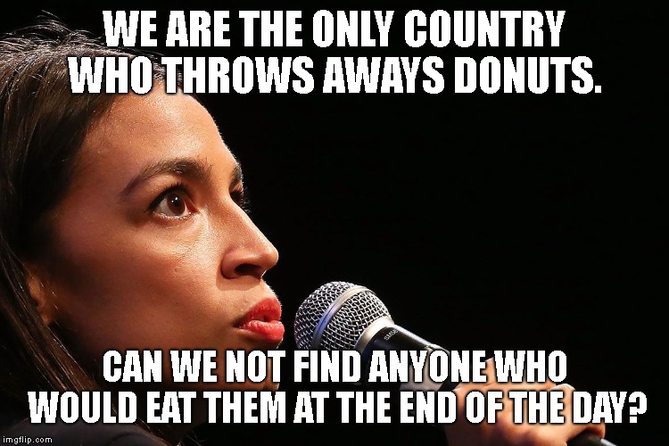 Ocassio-Cortez at the Mic.... Is this thing on ? No really... | WE ARE THE ONLY COUNTRY WHO THROWS AWAYS DONUTS. CAN WE NOT FIND ANYONE WHO WOULD EAT THEM AT THE END OF THE DAY? | image tagged in ocassio-cortez at the mic is this thing on  no really | made w/ Imgflip meme maker