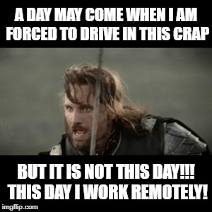 Aragorn is working remotely today | A DAY MAY COME WHEN I AM FORCED TO DRIVE IN THIS CRAP; BUT IT IS NOT THIS DAY!!! THIS DAY I WORK REMOTELY! | image tagged in aragorn,but it is not this day,but is not this day,work,commuting,snow | made w/ Imgflip meme maker