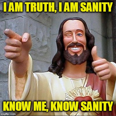 Tired of the Insanity in the World Today? | I AM TRUTH, I AM SANITY; KNOW ME, KNOW SANITY | image tagged in memes,buddy christ | made w/ Imgflip meme maker