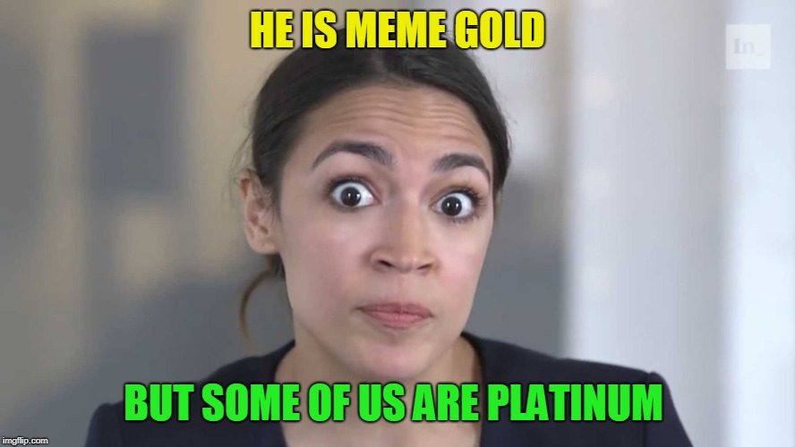 AOC Stumped | HE IS MEME GOLD BUT SOME OF US ARE PLATINUM | image tagged in aoc stumped | made w/ Imgflip meme maker