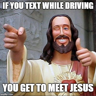 sounds great, right? | IF YOU TEXT WHILE DRIVING; YOU GET TO MEET JESUS | image tagged in memes,buddy christ | made w/ Imgflip meme maker