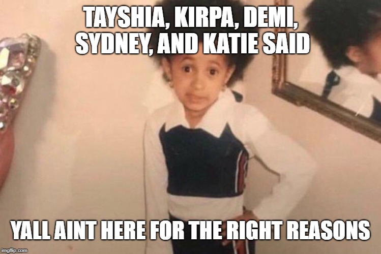 Young Cardi B Meme | TAYSHIA, KIRPA, DEMI, SYDNEY, AND KATIE SAID; YALL AINT HERE FOR THE RIGHT REASONS | image tagged in memes,young cardi b | made w/ Imgflip meme maker