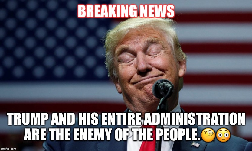 Trump, the enemy of the people. | BREAKING NEWS; TRUMP AND HIS ENTIRE ADMINISTRATION ARE THE ENEMY OF THE PEOPLE.🧐😳 | image tagged in donald trump,the enemy of the people,trumps administration | made w/ Imgflip meme maker