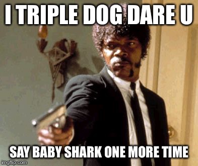 Say That Again I Dare You | I TRIPLE DOG DARE U; SAY BABY SHARK ONE MORE TIME | image tagged in memes,say that again i dare you | made w/ Imgflip meme maker