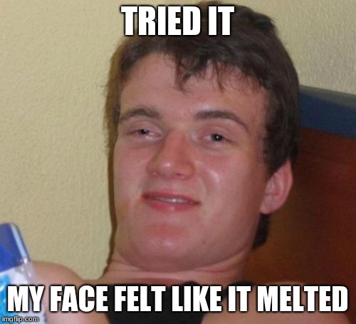 10 Guy Meme | TRIED IT MY FACE FELT LIKE IT MELTED | image tagged in memes,10 guy | made w/ Imgflip meme maker