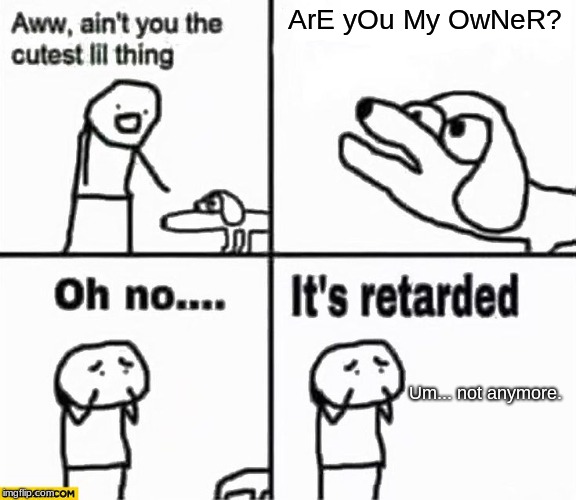 Oh no it's retarded! | ArE yOu My OwNeR? Um... not anymore. | image tagged in oh no it's retarded | made w/ Imgflip meme maker