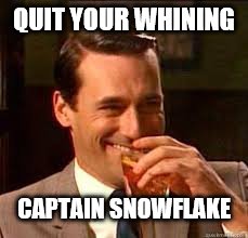 madmen | QUIT YOUR WHINING CAPTAIN SNOWFLAKE | image tagged in madmen | made w/ Imgflip meme maker