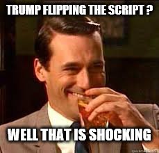 madmen | TRUMP FLIPPING THE SCRIPT ? WELL THAT IS SHOCKING | image tagged in madmen | made w/ Imgflip meme maker