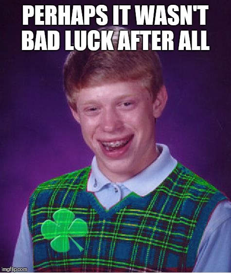 good luck brian | PERHAPS IT WASN'T BAD LUCK AFTER ALL | image tagged in good luck brian | made w/ Imgflip meme maker