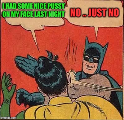 Batman Slapping Robin Meme | I HAD SOME NICE PUSSY ON MY FACE LAST NIGHT NO .. JUST NO | image tagged in memes,batman slapping robin | made w/ Imgflip meme maker