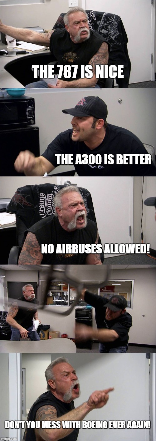 Aircraft Manufacturers Competition | THE 787 IS NICE; THE A300 IS BETTER; NO AIRBUSES ALLOWED! DON'T YOU MESS WITH BOEING EVER AGAIN! | image tagged in memes,american chopper argument,competition between airbus and boeing,787,a300 | made w/ Imgflip meme maker
