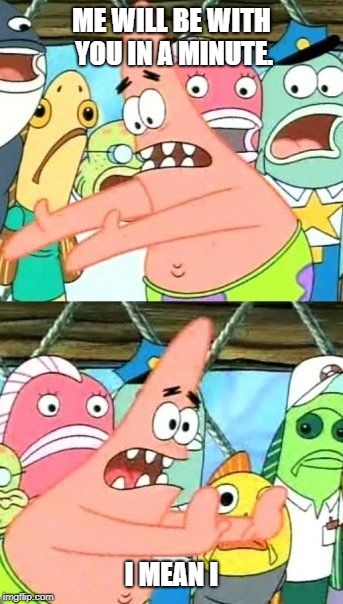 Put It Somewhere Else Patrick Meme | ME WILL BE WITH YOU IN A MINUTE. I MEAN I | image tagged in memes,put it somewhere else patrick | made w/ Imgflip meme maker