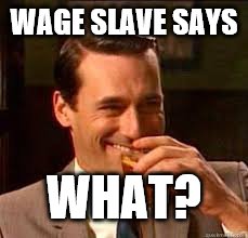 madmen | WAGE SLAVE SAYS WHAT? | image tagged in madmen | made w/ Imgflip meme maker