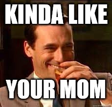 madmen | KINDA LIKE YOUR MOM | image tagged in madmen | made w/ Imgflip meme maker