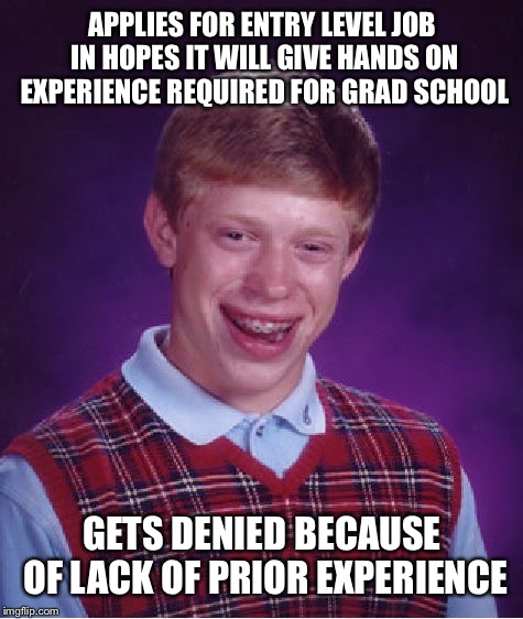 Bad Luck Brian Meme | APPLIES FOR ENTRY LEVEL JOB IN HOPES IT WILL GIVE HANDS ON EXPERIENCE REQUIRED FOR GRAD SCHOOL; GETS DENIED BECAUSE OF LACK OF PRIOR EXPERIENCE | image tagged in memes,bad luck brian | made w/ Imgflip meme maker