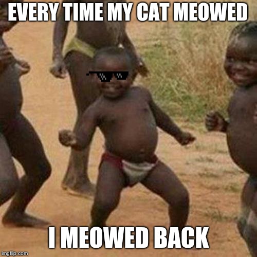 Third World Success Kid Meme | EVERY TIME MY CAT MEOWED; I MEOWED BACK | image tagged in memes,third world success kid | made w/ Imgflip meme maker