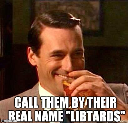 Laughing Don Draper | CALL THEM BY THEIR REAL NAME "LIBTARDS" | image tagged in laughing don draper | made w/ Imgflip meme maker