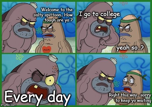Welcome to the Salty Spitoon... | Welcome to the salty spittoon..
How tough are ya ? I go to college; yeah so..? Every day; Right this way..
sorry to keep yo waiting | image tagged in welcome to the salty spitoon | made w/ Imgflip meme maker