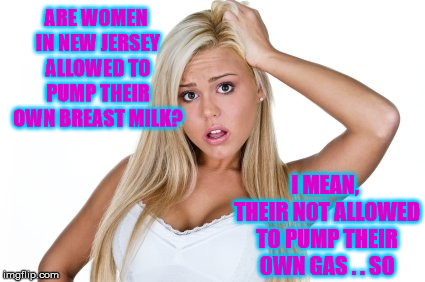 Inquiring Blonde Wants To Know | ARE WOMEN IN NEW JERSEY ALLOWED TO PUMP THEIR OWN BREAST MILK? I MEAN, THEIR NOT ALLOWED TO PUMP THEIR OWN GAS . . SO | image tagged in dumb blonde,memes,gas station,pump,new jersey,one does not simply | made w/ Imgflip meme maker