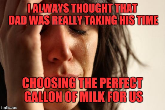 First World Problems Meme | I ALWAYS THOUGHT THAT DAD WAS REALLY TAKING HIS TIME CHOOSING THE PERFECT GALLON OF MILK FOR US | image tagged in memes,first world problems | made w/ Imgflip meme maker