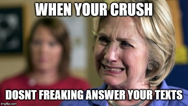 hillary clinton crying upset unhappy lock her up rnc | WHEN YOUR CRUSH; DOSNT FREAKING ANSWER YOUR TEXTS | image tagged in hillary clinton crying upset unhappy lock her up rnc | made w/ Imgflip meme maker