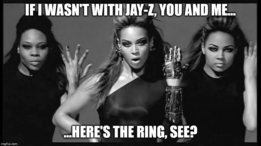 Beyonce single ladies | IF I WASN'T WITH JAY-Z, YOU AND ME... ...HERE'S THE RING, SEE? | image tagged in beyonce single ladies | made w/ Imgflip meme maker