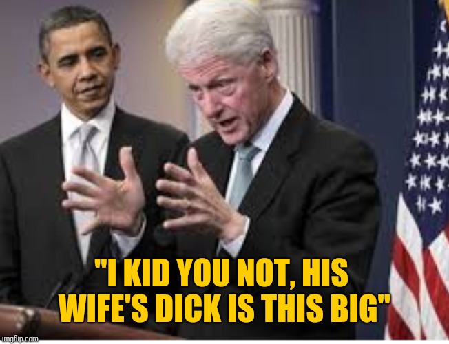 "I KID YOU NOT, HIS WIFE'S DICK IS THIS BIG" | image tagged in obama clinton | made w/ Imgflip meme maker