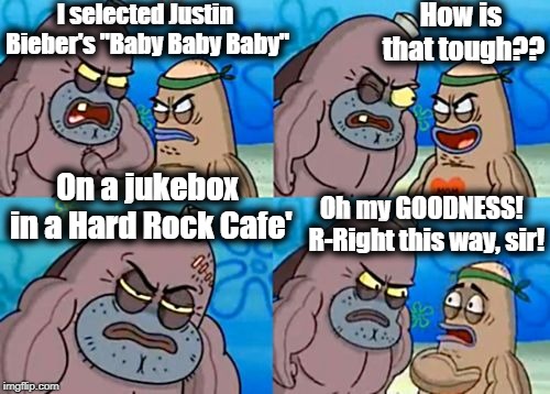 How Tough Are You |  How is that tough?? I selected Justin Bieber's "Baby Baby Baby"; On a jukebox in a Hard Rock Cafe'; Oh my GOODNESS!  R-Right this way, sir! | image tagged in memes,how tough are you | made w/ Imgflip meme maker