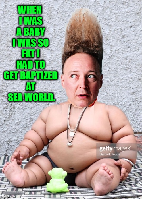 "How Fat were You?" | WHEN I WAS A BABY I WAS SO FAT I HAD TO GET BAPTIZED AT  SEA WORLD. | image tagged in vince vance,yo mamas so fat,fat baby,tall hair dude,sea world,fat jokes | made w/ Imgflip meme maker