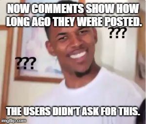 One of the most important things I learned about software engineering in college is don't try to guess what users want. | NOW COMMENTS SHOW HOW LONG AGO THEY WERE POSTED. THE USERS DIDN'T ASK FOR THIS. | image tagged in memes,confused nick young | made w/ Imgflip meme maker