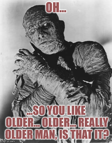 Mummys ghost | OH... ...SO YOU LIKE OLDER... OLDER... REALLY OLDER MAN, IS THAT IT? | image tagged in mummys ghost | made w/ Imgflip meme maker