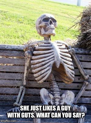 Waiting Skeleton Meme | SHE JUST LIKES A GUY WITH GUTS. WHAT CAN YOU SAY? | image tagged in memes,waiting skeleton | made w/ Imgflip meme maker