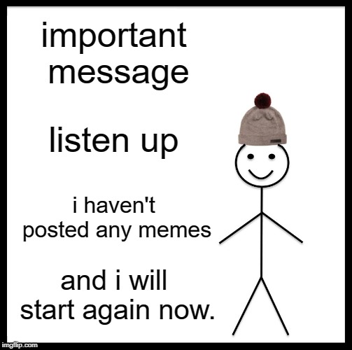 Be Like Bill Meme | important message; listen up; i haven't posted any memes; and i will start again now. | image tagged in memes,be like bill | made w/ Imgflip meme maker