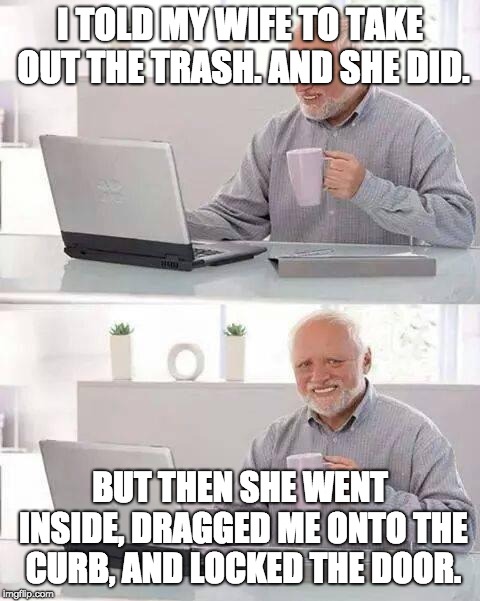Hide the Pain Harold Meme | I TOLD MY WIFE TO TAKE OUT THE TRASH. AND SHE DID. BUT THEN SHE WENT INSIDE, DRAGGED ME ONTO THE CURB, AND LOCKED THE DOOR. | image tagged in memes,hide the pain harold | made w/ Imgflip meme maker