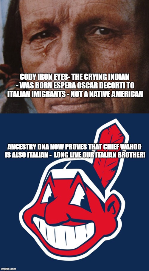 cody iron eyes and chief wahoo | CODY IRON EYES- THE CRYING INDIAN - WAS BORN ESPERA OSCAR DECORTI TO ITALIAN IMIGRANTS - NOT A NATIVE AMERICAN; ANCESTRY DNA NOW PROVES THAT CHIEF WAHOO IS ALSO ITALIAN -  LONG LIVE OUR ITALIAN BROTHER! | image tagged in wahoo,iron eyes,indians,funny,sarcasm,save chief wahoo | made w/ Imgflip meme maker