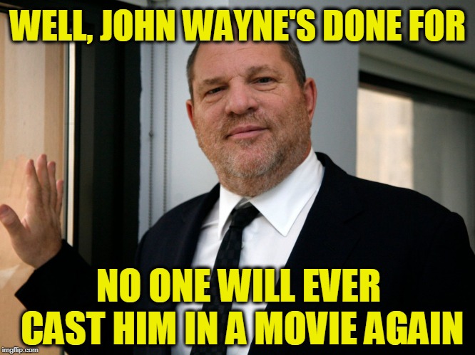 Harvey Weinstein Please Come In | WELL, JOHN WAYNE'S DONE FOR; NO ONE WILL EVER CAST HIM IN A MOVIE AGAIN | image tagged in harvey weinstein please come in | made w/ Imgflip meme maker