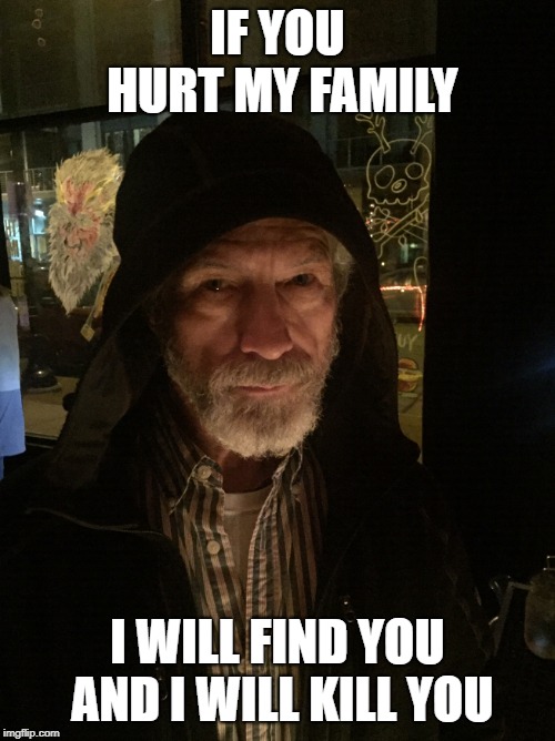 Liam Wannabe | IF YOU HURT MY FAMILY; I WILL FIND YOU AND I WILL KILL YOU | image tagged in good guy greg,liam neeson taken,terminator arnold schwarzenegger,old man | made w/ Imgflip meme maker