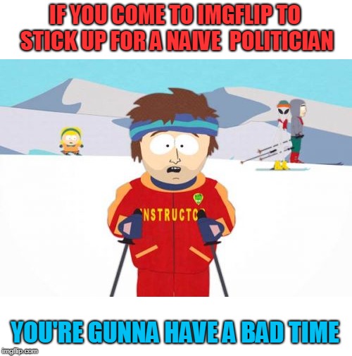 Super Cool Ski Instructor Meme | IF YOU COME TO IMGFLIP TO STICK UP FOR A NAIVE  POLITICIAN YOU'RE GUNNA HAVE A BAD TIME | image tagged in memes,super cool ski instructor | made w/ Imgflip meme maker