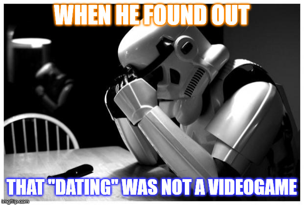 Sad Storm Trooper | WHEN HE FOUND OUT; THAT "DATING" WAS NOT A VIDEOGAME | image tagged in sad storm trooper | made w/ Imgflip meme maker