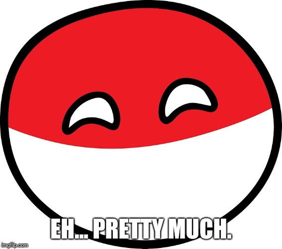 Polandball | EH... PRETTY MUCH. | image tagged in polandball | made w/ Imgflip meme maker